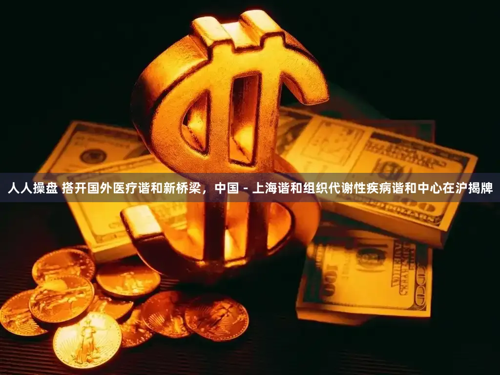 人人操盘 搭开国外医疗谐和新桥梁，中国－上海谐和组织代谢性疾病谐和中心在沪揭牌
