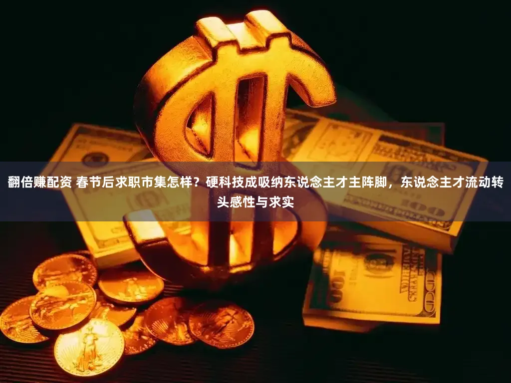翻倍赚配资 春节后求职市集怎样？硬科技成吸纳东说念主才主阵脚，东说念主才流动转头感性与求实