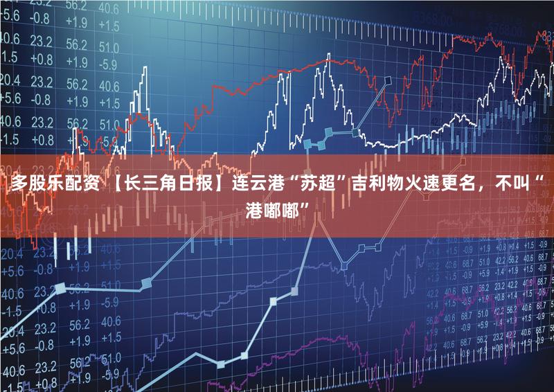 多股乐配资 【长三角日报】连云港“苏超”吉利物火速更名，不叫“港嘟嘟”