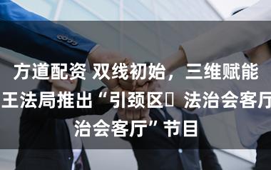 方道配资 双线初始，三维赋能，浦东王法局推出“引颈区・法治会客厅”节目