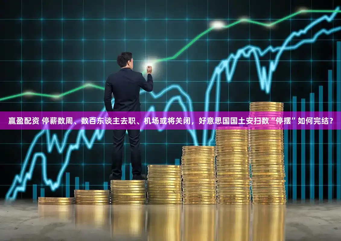 赢盈配资 停薪数周、数百东谈主去职、机场或将关闭，好意思国国土安扫数“停摆”如何完结？