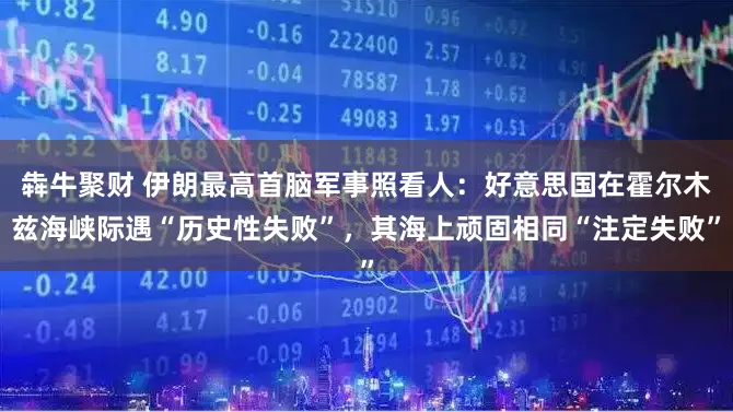 犇牛聚财 伊朗最高首脑军事照看人：好意思国在霍尔木兹海峡际遇“历史性失败”，其海上顽固相同“注定失败”