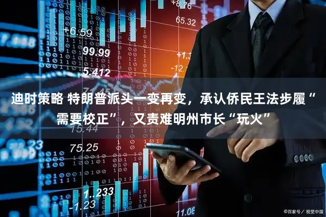 迪时策略 特朗普派头一变再变，承认侨民王法步履“需要校正”，又责难明州市长“玩火”