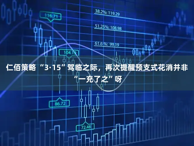 仁佰策略 “3·15”驾临之际，再次提醒预支式花消并非“一充了之”呀
