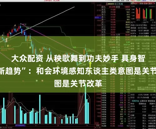 大众配资 从秧歌舞到功夫妙手 具身智能“新趋势”：和会环境感知东谈主类意图是关节改革