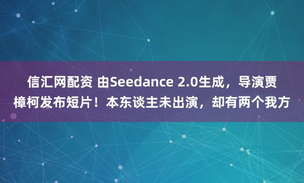 信汇网配资 由Seedance 2.0生成，导演贾樟柯发布短片！本东谈主未出演，却有两个我方