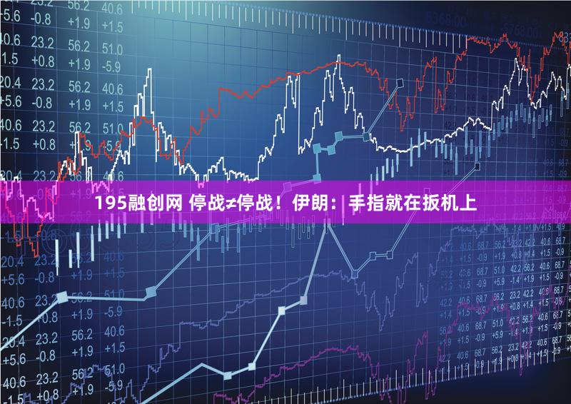 195融创网 停战≠停战！伊朗：手指就在扳机上