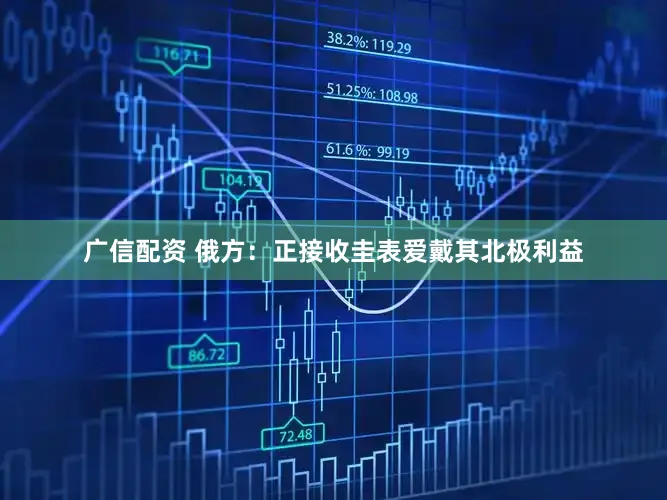 广信配资 俄方：正接收圭表爱戴其北极利益