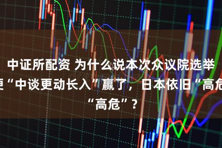 中证所配资 为什么说本次众议院选举即便“中谈更动长入”赢了，日本依旧“高危”？