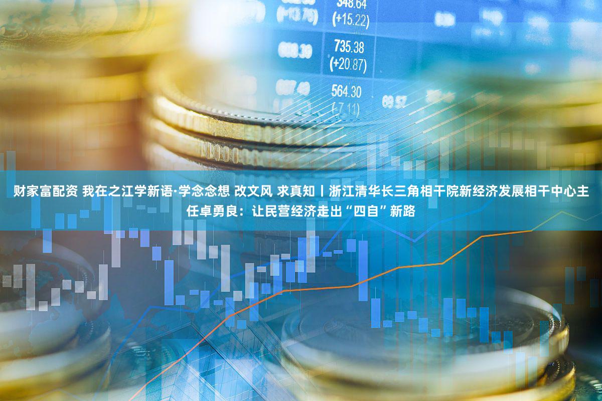 财家富配资 我在之江学新语·学念念想 改文风 求真知丨浙江清华长三角相干院新经济发展相干中心主任卓勇良：让民营经济走出“四自”新路