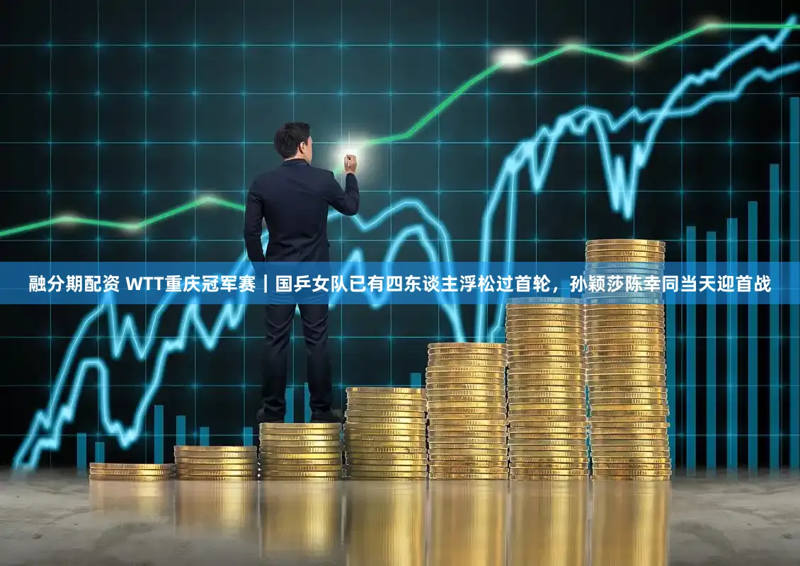 融分期配资 WTT重庆冠军赛｜国乒女队已有四东谈主浮松过首轮，孙颖莎陈幸同当天迎首战