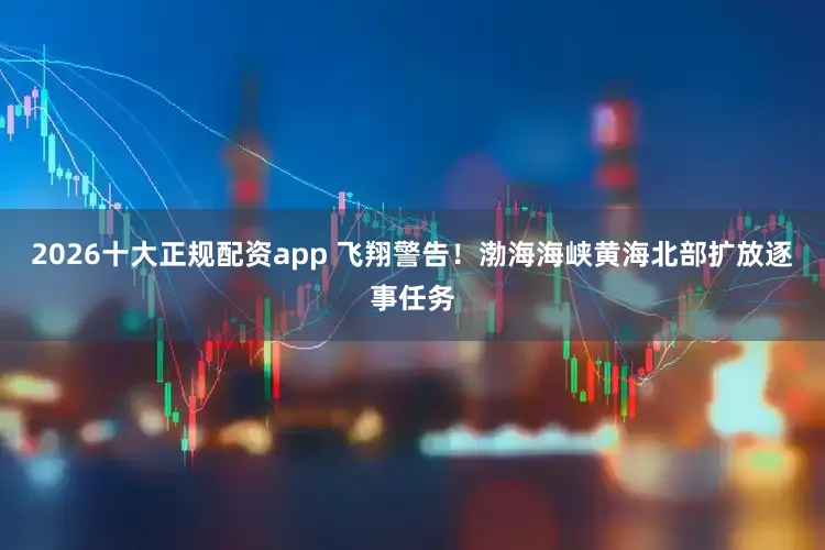 2026十大正规配资app 飞翔警告！渤海海峡黄海北部扩放逐事任务