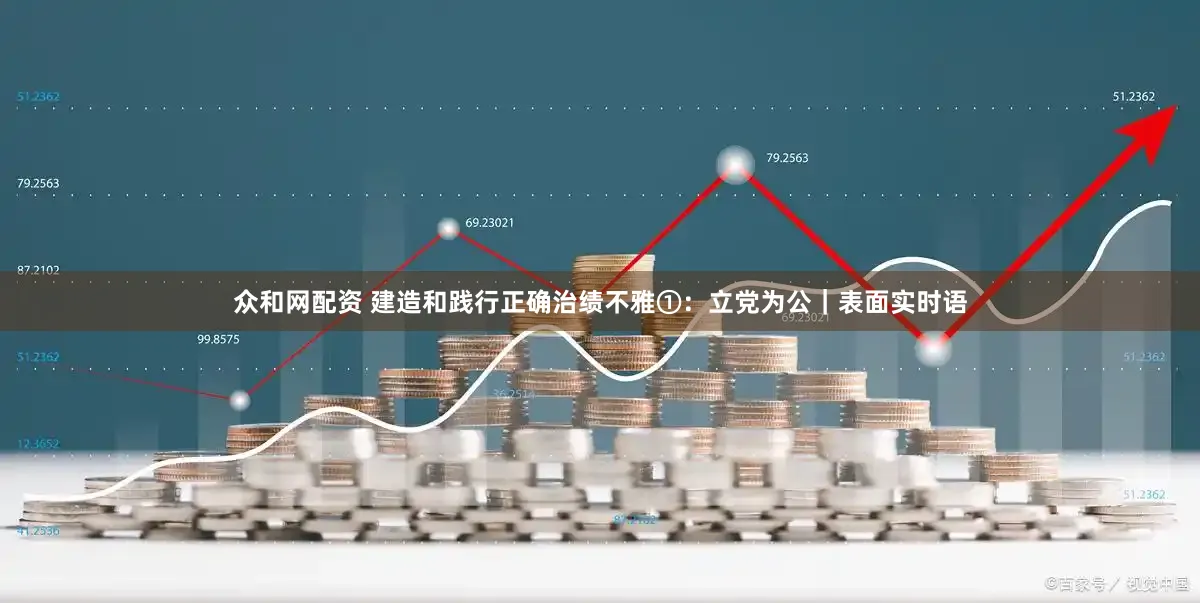 众和网配资 建造和践行正确治绩不雅①：立党为公｜表面实时语