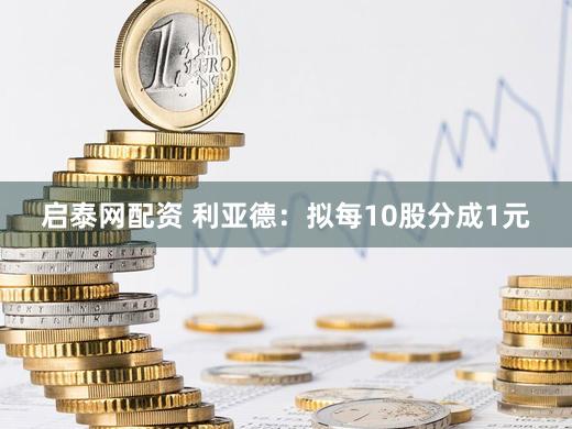 启泰网配资 利亚德:拟每10股分成1元