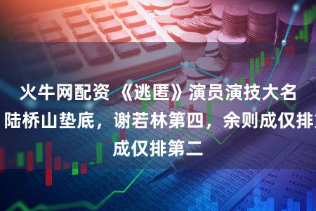 火牛网配资 《逃匿》演员演技大名次：陆桥山垫底，谢若林第四，余则成仅排第二