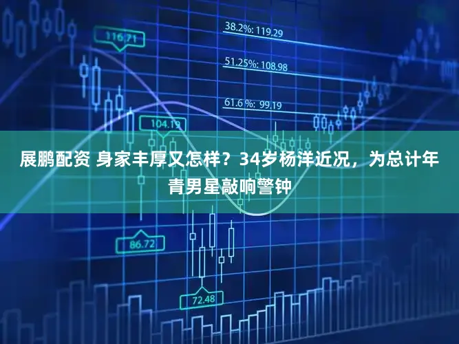 展鹏配资 身家丰厚又怎样？34岁杨洋近况，为总计年青男星敲响警钟