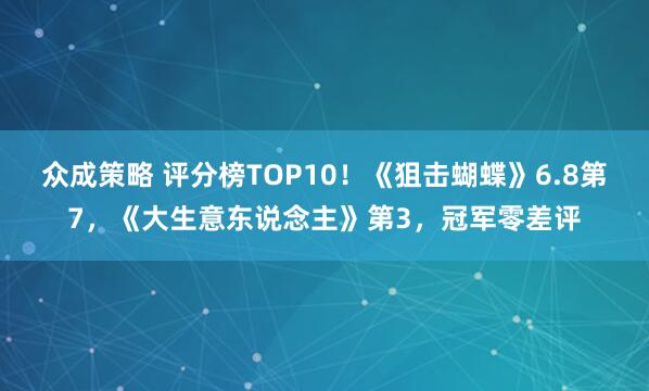 众成策略 评分榜TOP10！《狙击蝴蝶》6.8第7，《大生意东说念主》第3，冠军零差评