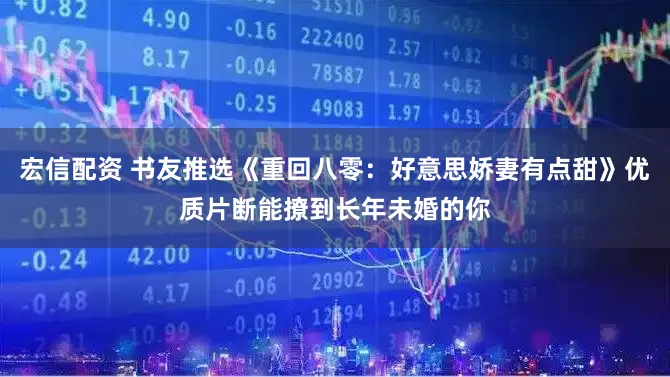 宏信配资 书友推选《重回八零：好意思娇妻有点甜》优质片断能撩到长年未婚的你
