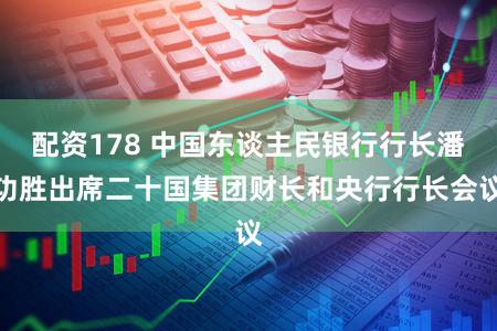 配资178 中国东谈主民银行行长潘功胜出席二十国集团财长和央行行长会议