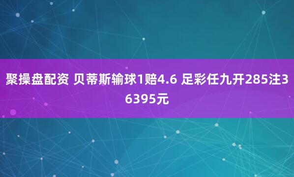 聚操盘配资 贝蒂斯输球1赔4.6 足彩任九开285注36395元