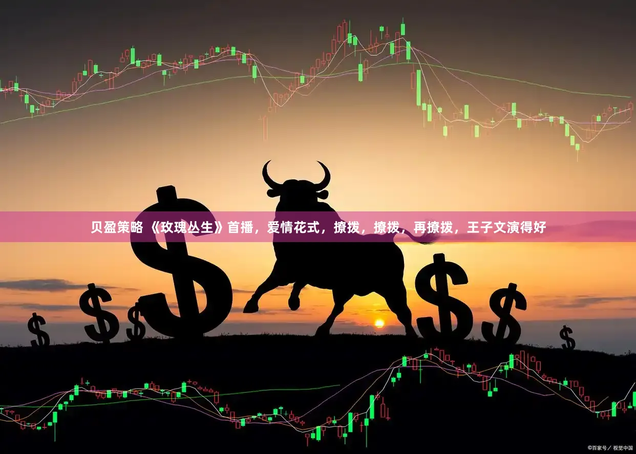 贝盈策略 《玫瑰丛生》首播，爱情花式，撩拨，撩拨，再撩拨，王子文演得好