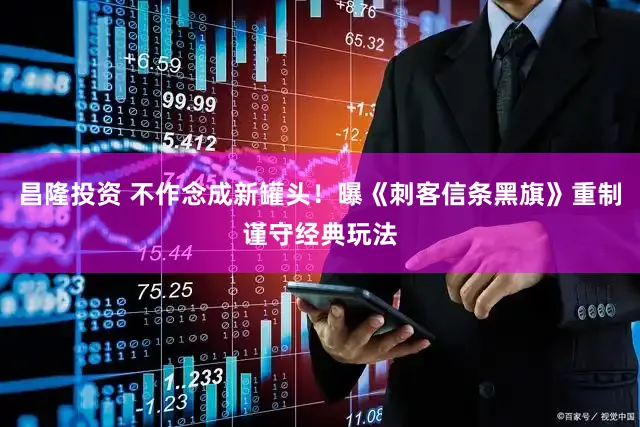 昌隆投资 不作念成新罐头！曝《刺客信条黑旗》重制谨守经典玩法