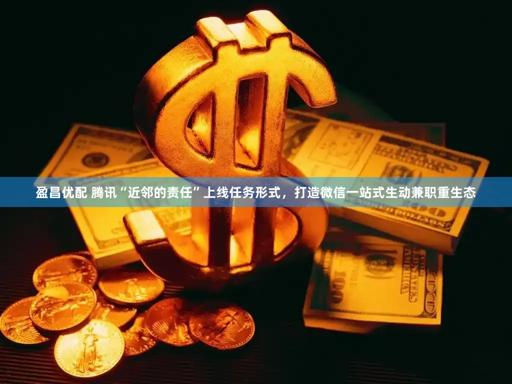 盈昌优配 腾讯“近邻的责任”上线任务形式,打造微信一站式生动兼职重生态