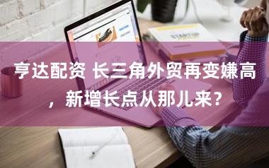 亨达配资 长三角外贸再变嫌高，新增长点从那儿来？