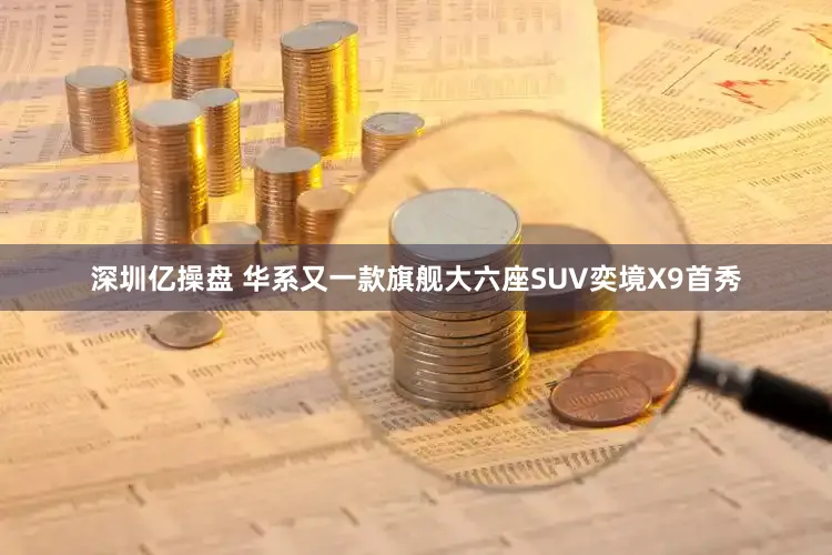 深圳亿操盘 华系又一款旗舰大六座SUV奕境X9首秀