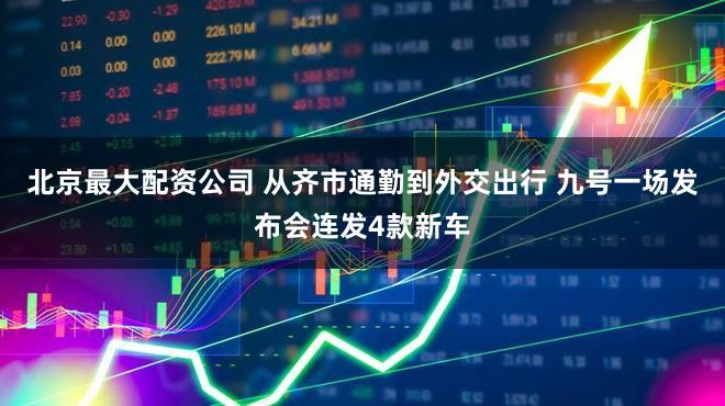 北京最大配资公司 从齐市通勤到外交出行 九号一场发布会连发4款新车