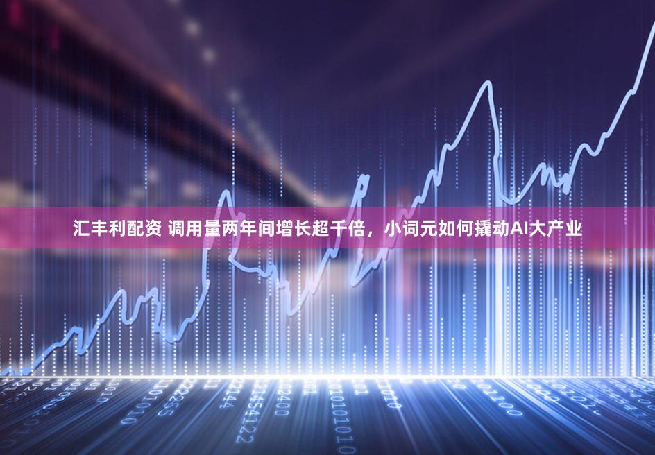 汇丰利配资 调用量两年间增长超千倍，小词元如何撬动AI大产业