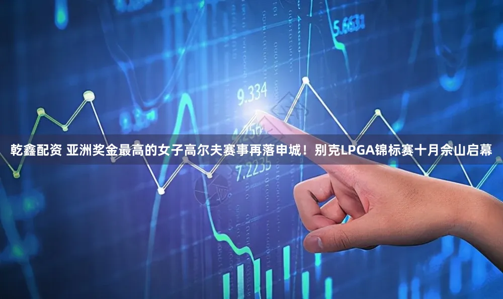 乾鑫配资 亚洲奖金最高的女子高尔夫赛事再落申城！别克LPGA锦标赛十月佘山启幕