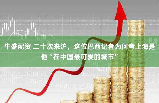 牛盛配资 二十次来沪,这位巴西记者为何夸上海是他“在中国最可爱的城市”
