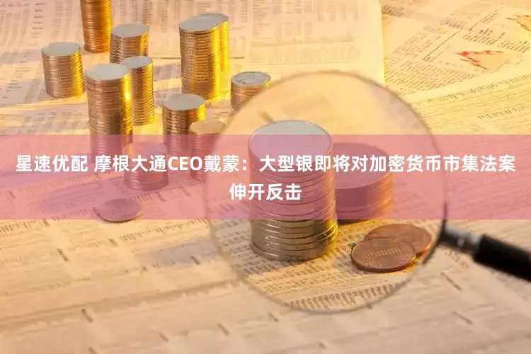 星速优配 摩根大通CEO戴蒙：大型银即将对加密货币市集法案伸开反击
