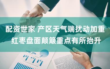 配资世家 产区天气端扰动加重 红枣盘面颠簸重点有所抬升
