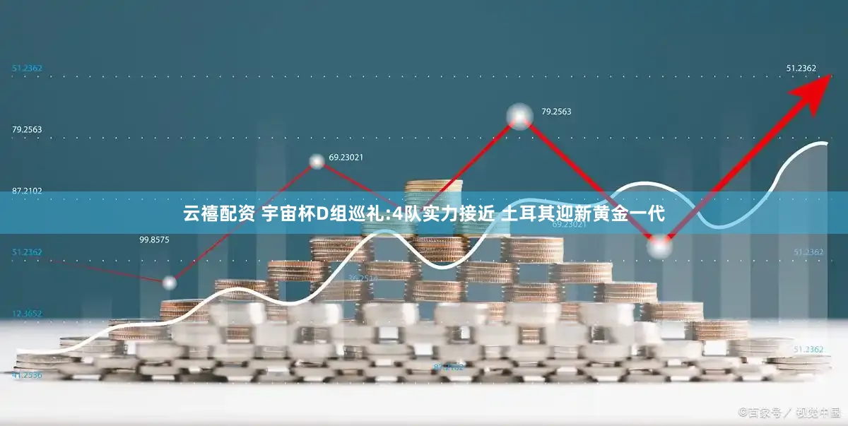 云禧配资 宇宙杯D组巡礼:4队实力接近 土耳其迎新黄金一代