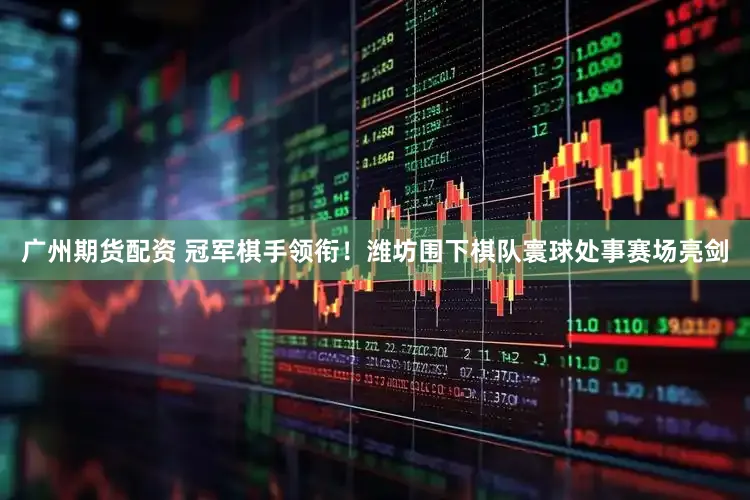 广州期货配资 冠军棋手领衔！潍坊围下棋队寰球处事赛场亮剑