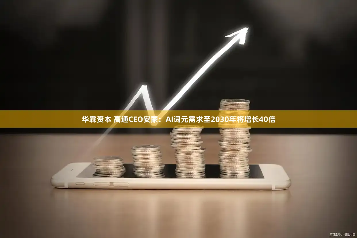 华霖资本 高通CEO安蒙：AI词元需求至2030年将增长40倍