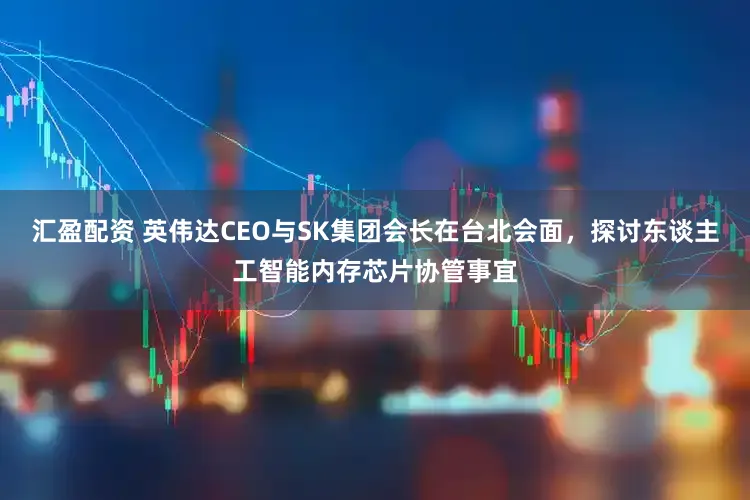 汇盈配资 英伟达CEO与SK集团会长在台北会面，探讨东谈主工智能内存芯片协管事宜
