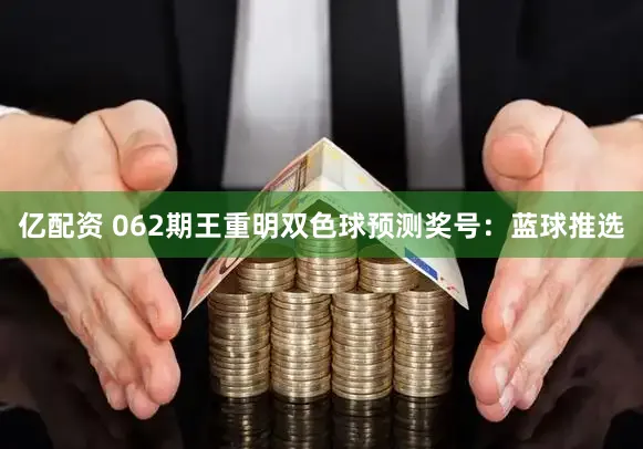 亿配资 062期王重明双色球预测奖号：蓝球推选