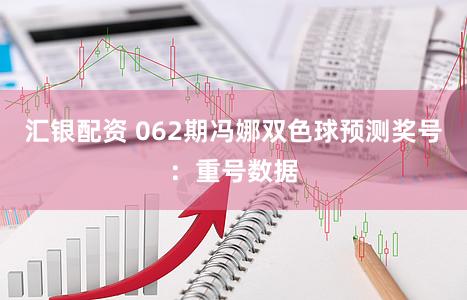 汇银配资 062期冯娜双色球预测奖号：重号数据