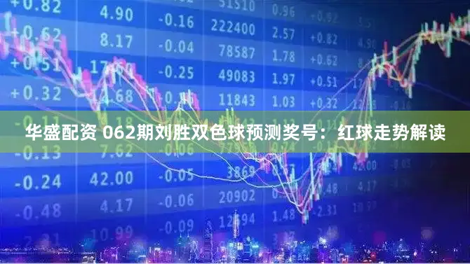 华盛配资 062期刘胜双色球预测奖号：红球走势解读