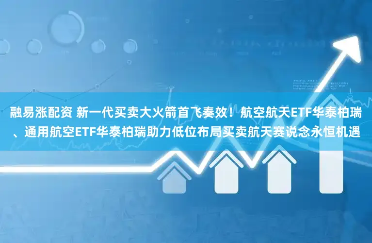 融易涨配资 新一代买卖大火箭首飞奏效！航空航天ETF华泰柏瑞、通用航空ETF华泰柏瑞助力低位布局买卖航天赛说念永恒机遇