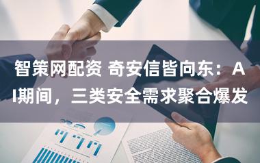 智策网配资 奇安信皆向东：AI期间，三类安全需求聚合爆发