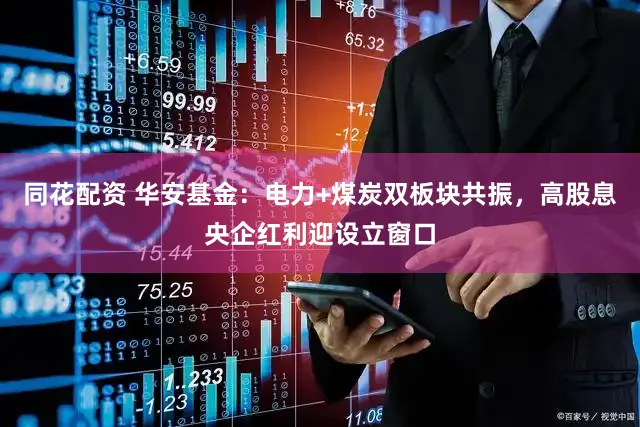 同花配资 华安基金：电力+煤炭双板块共振，高股息央企红利迎设立窗口