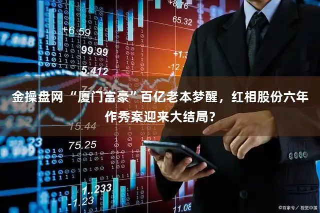 金操盘网 “厦门富豪”百亿老本梦醒,红相股份六年作秀案迎来大结局?