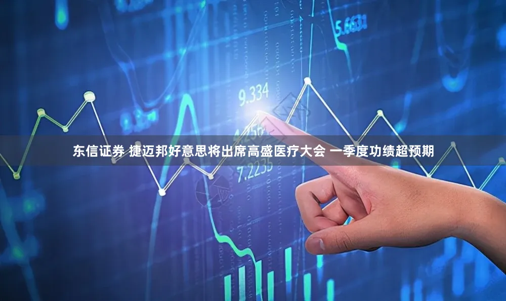 东信证券 捷迈邦好意思将出席高盛医疗大会 一季度功绩超预期