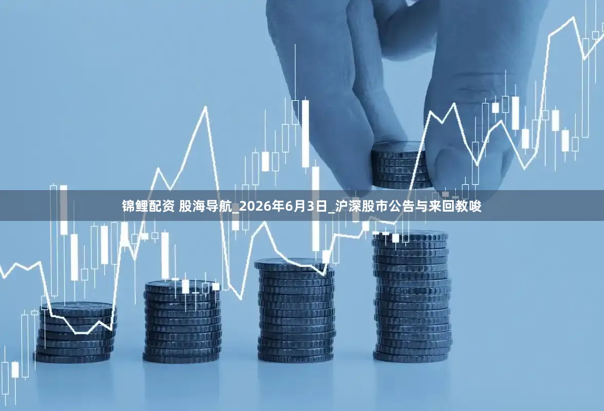 锦鲤配资 股海导航_2026年6月3日_沪深股市公告与来回教唆