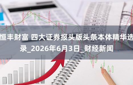 恒丰财富 四大证券报头版头条本体精华选录_2026年6月3日_财经新闻