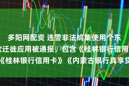 多阳网配资 违警非法鸠集使用个东谈主信息！71款迁徙应用被通报，包含《桂林银行信用卡》《内蒙古银行真享贷》等